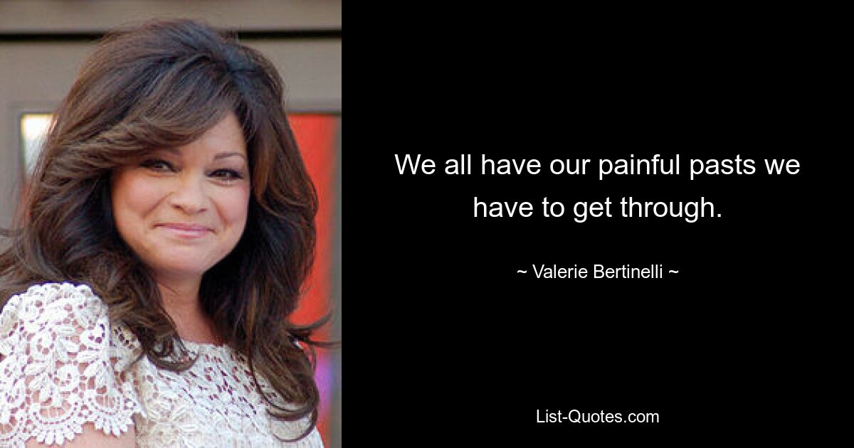 We all have our painful pasts we have to get through. — © Valerie Bertinelli