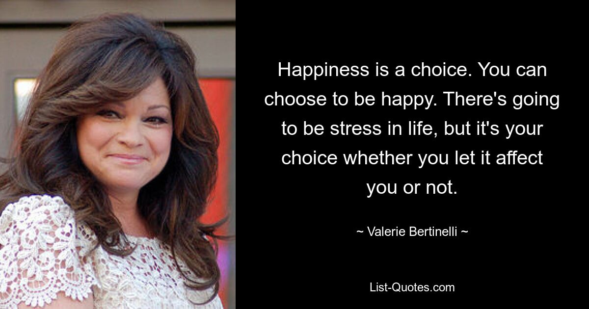 Счастье – это выбор. Вы можете выбрать быть счастливым. В жизни будет стресс, но это ваш выбор, позволите вы ему повлиять на вас или нет. — © Валери Бертинелли
