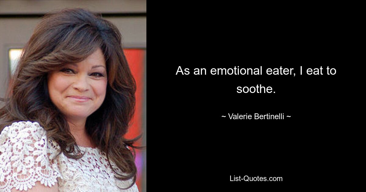 As an emotional eater, I eat to soothe. — © Valerie Bertinelli