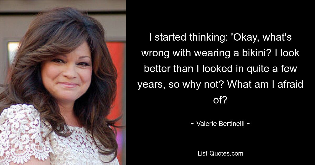 I started thinking: 'Okay, what's wrong with wearing a bikini? I look better than I looked in quite a few years, so why not? What am I afraid of? — © Valerie Bertinelli