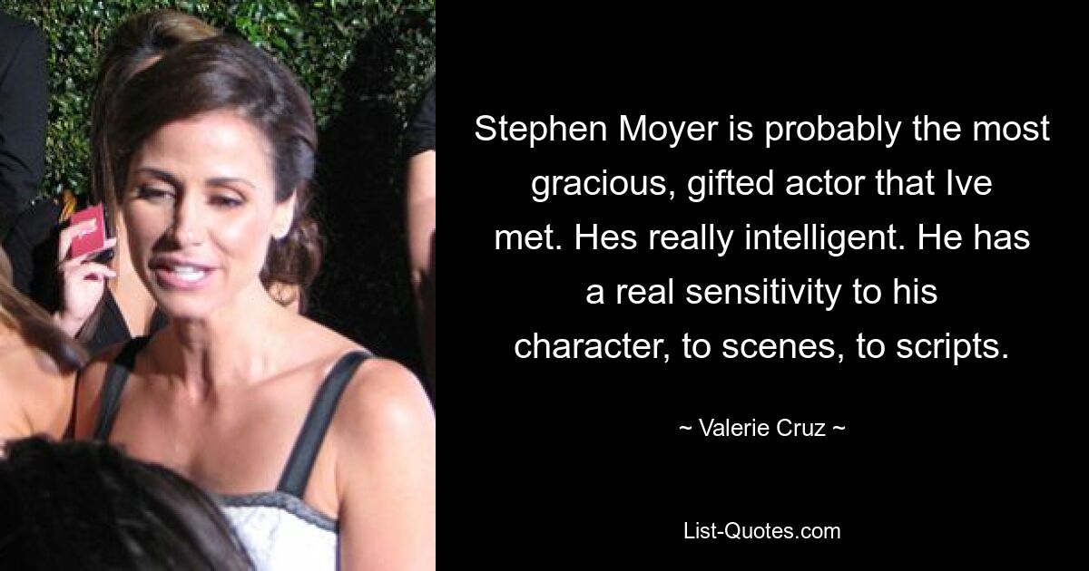 Stephen Moyer is probably the most gracious, gifted actor that Ive met. Hes really intelligent. He has a real sensitivity to his character, to scenes, to scripts. — © Valerie Cruz