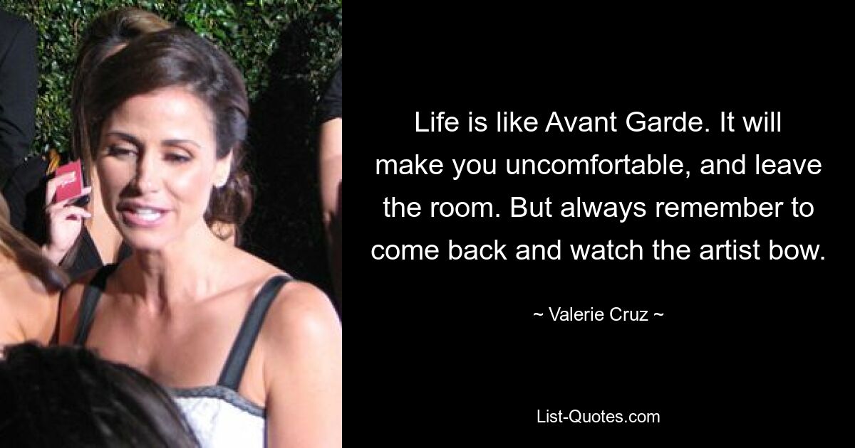 Life is like Avant Garde. It will make you uncomfortable, and leave the room. But always remember to come back and watch the artist bow. — © Valerie Cruz