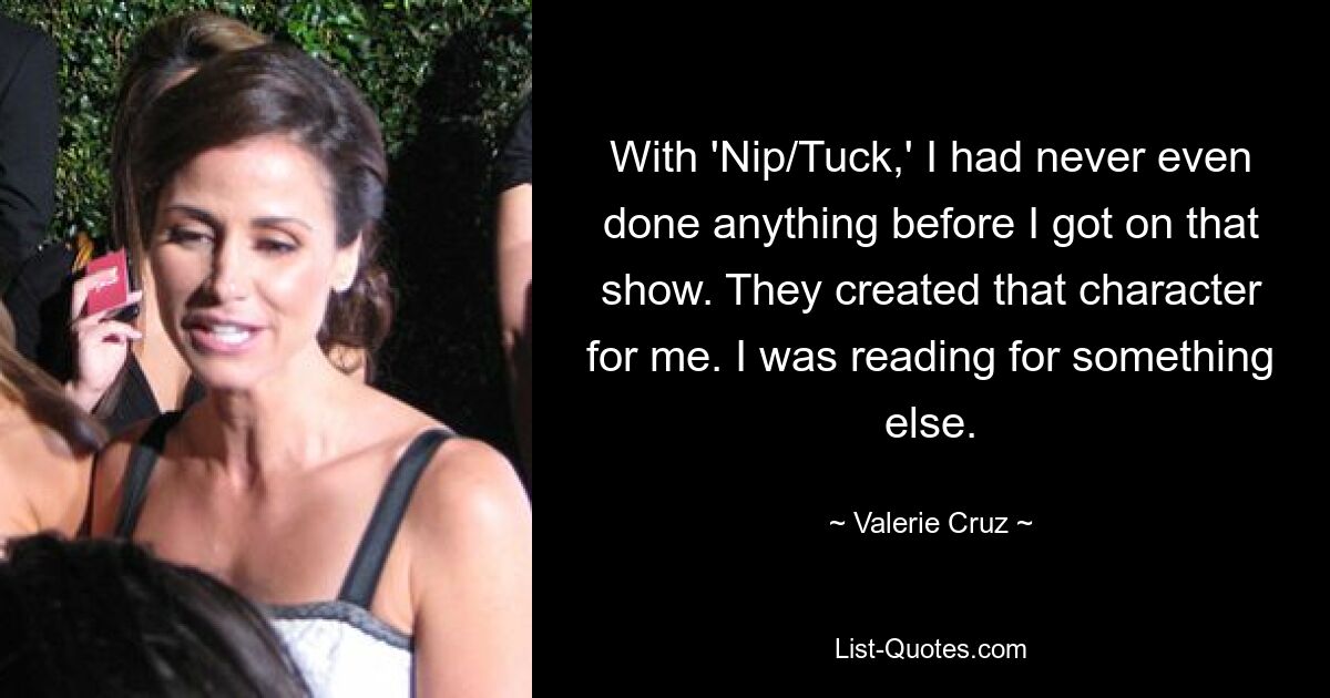 With 'Nip/Tuck,' I had never even done anything before I got on that show. They created that character for me. I was reading for something else. — © Valerie Cruz