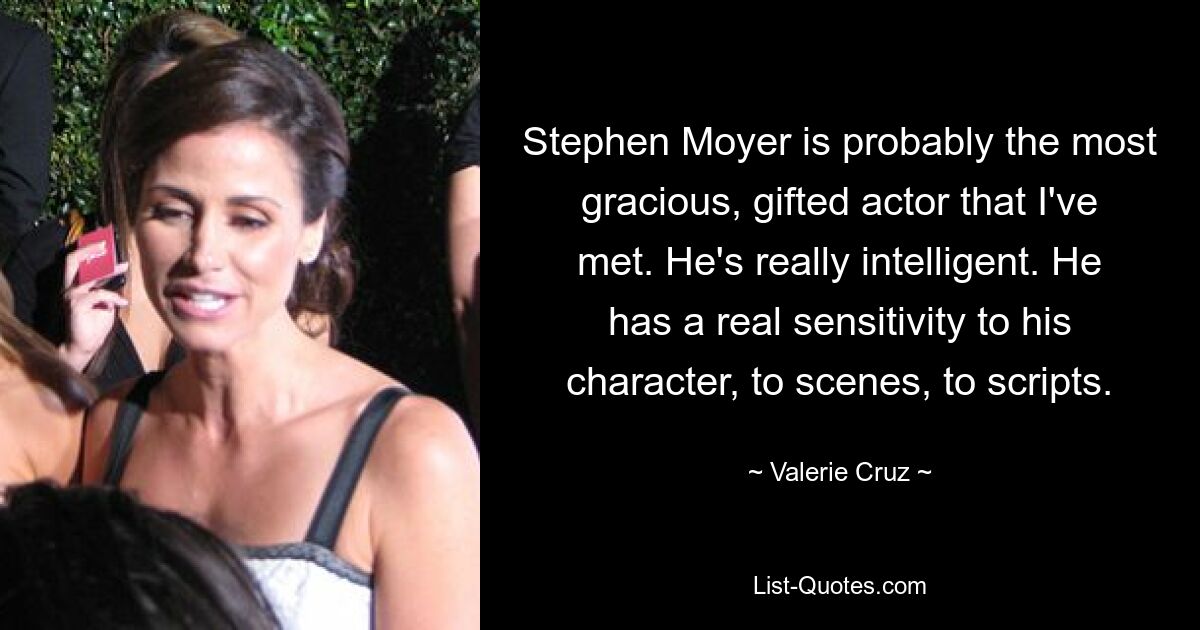 Stephen Moyer is probably the most gracious, gifted actor that I've met. He's really intelligent. He has a real sensitivity to his character, to scenes, to scripts. — © Valerie Cruz