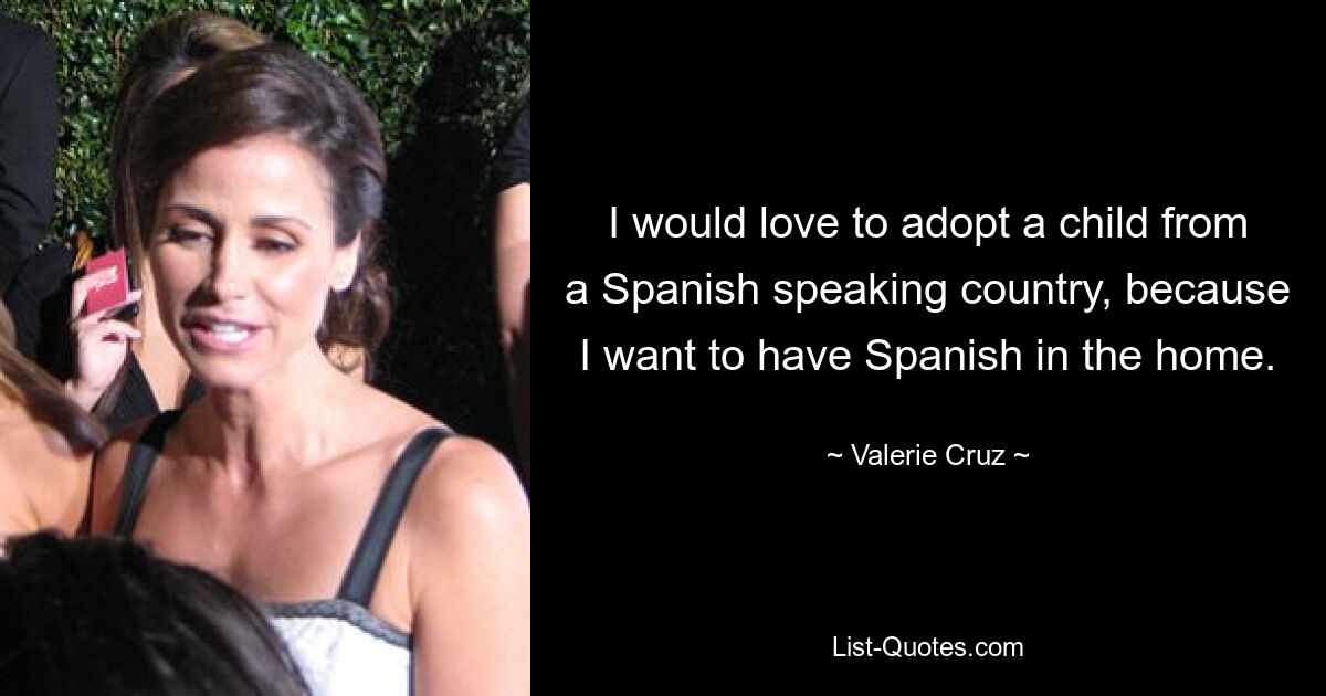 I would love to adopt a child from a Spanish speaking country, because I want to have Spanish in the home. — © Valerie Cruz