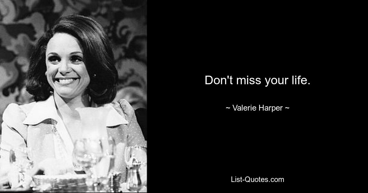 Don't miss your life. — © Valerie Harper