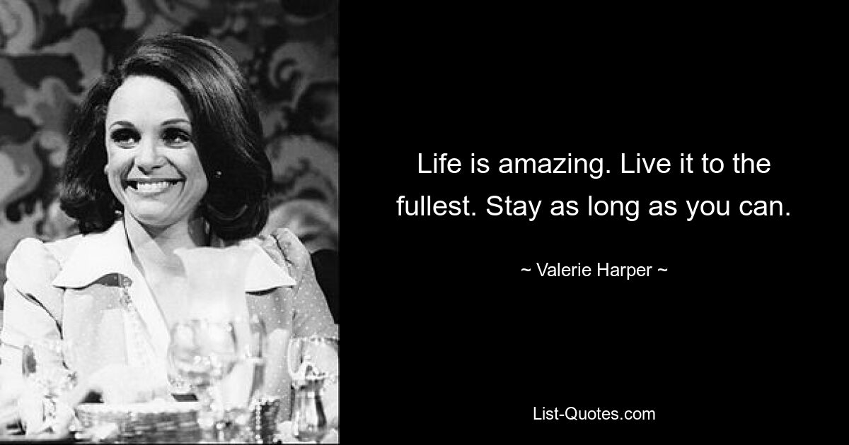 Life is amazing. Live it to the fullest. Stay as long as you can. — © Valerie Harper