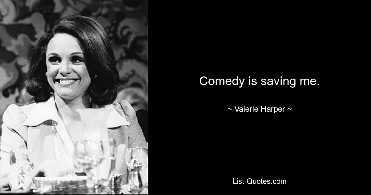 Comedy is saving me. — © Valerie Harper