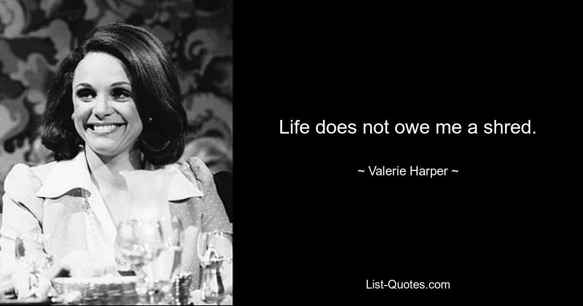 Life does not owe me a shred. — © Valerie Harper