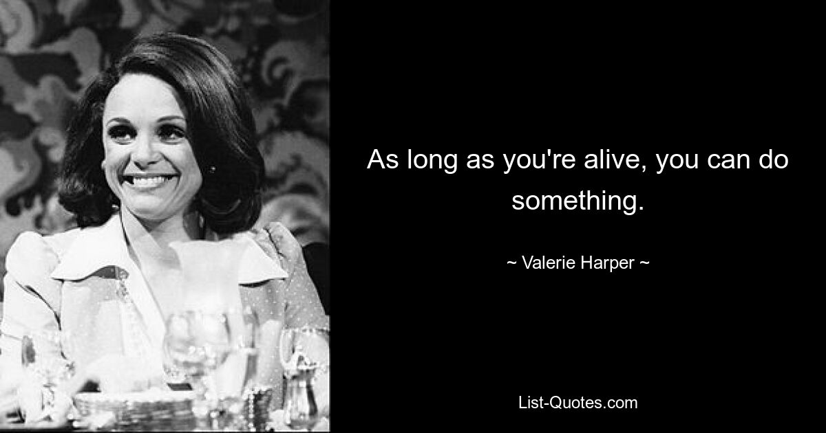 As long as you're alive, you can do something. — © Valerie Harper