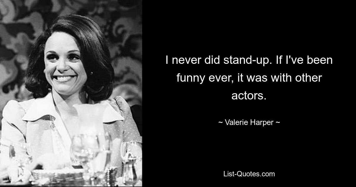 I never did stand-up. If I've been funny ever, it was with other actors. — © Valerie Harper