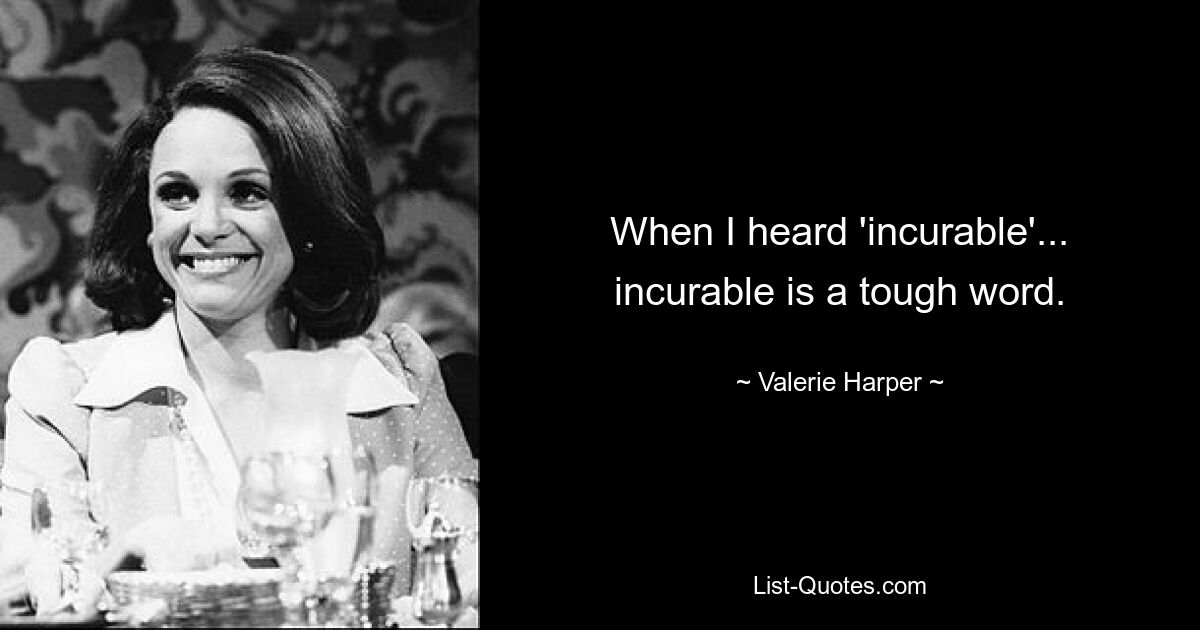 When I heard 'incurable'... incurable is a tough word. — © Valerie Harper