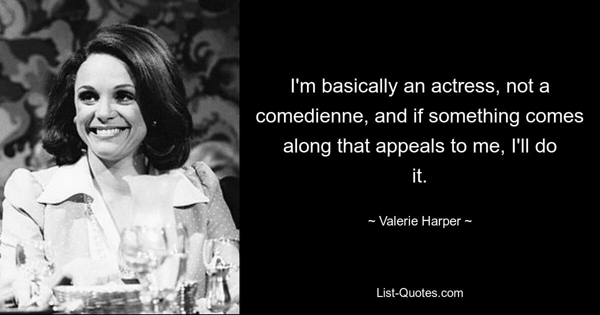 I'm basically an actress, not a comedienne, and if something comes along that appeals to me, I'll do it. — © Valerie Harper