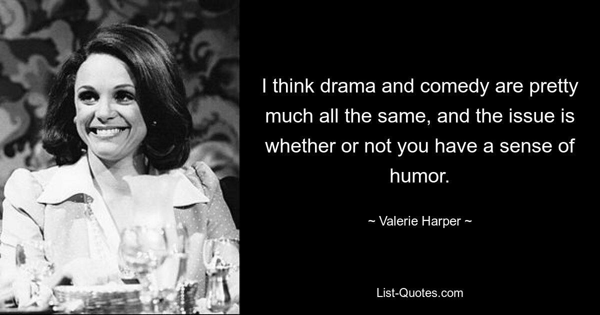 I think drama and comedy are pretty much all the same, and the issue is whether or not you have a sense of humor. — © Valerie Harper