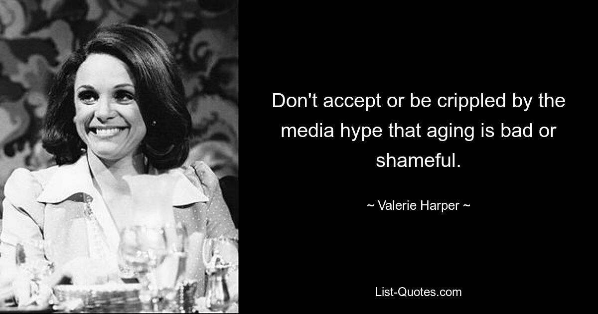 Don't accept or be crippled by the media hype that aging is bad or shameful. — © Valerie Harper