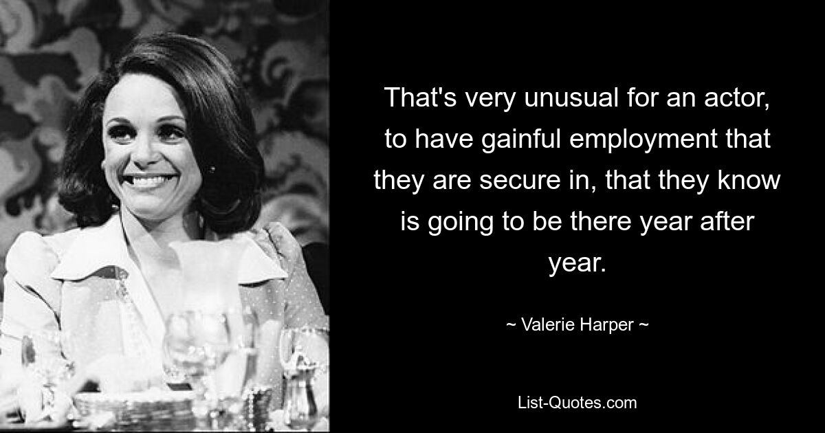 That's very unusual for an actor, to have gainful employment that they are secure in, that they know is going to be there year after year. — © Valerie Harper