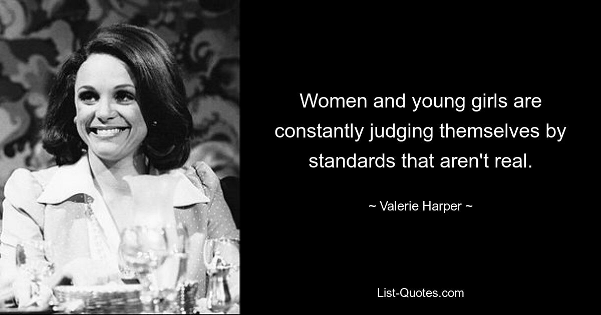 Women and young girls are constantly judging themselves by standards that aren't real. — © Valerie Harper