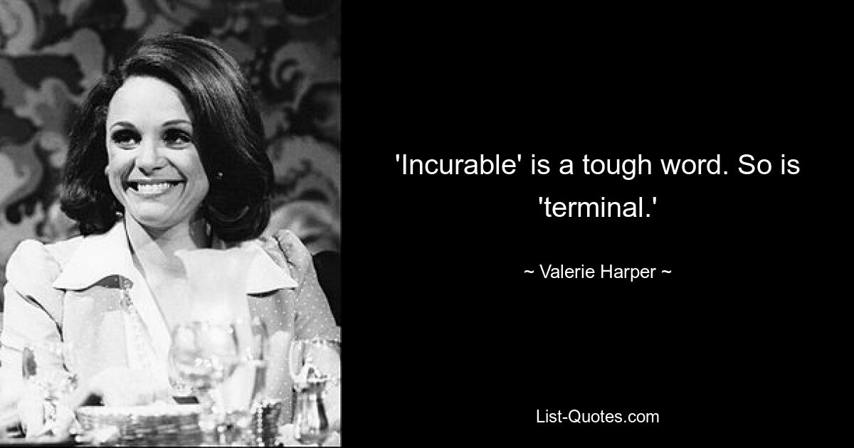 'Incurable' is a tough word. So is 'terminal.' — © Valerie Harper