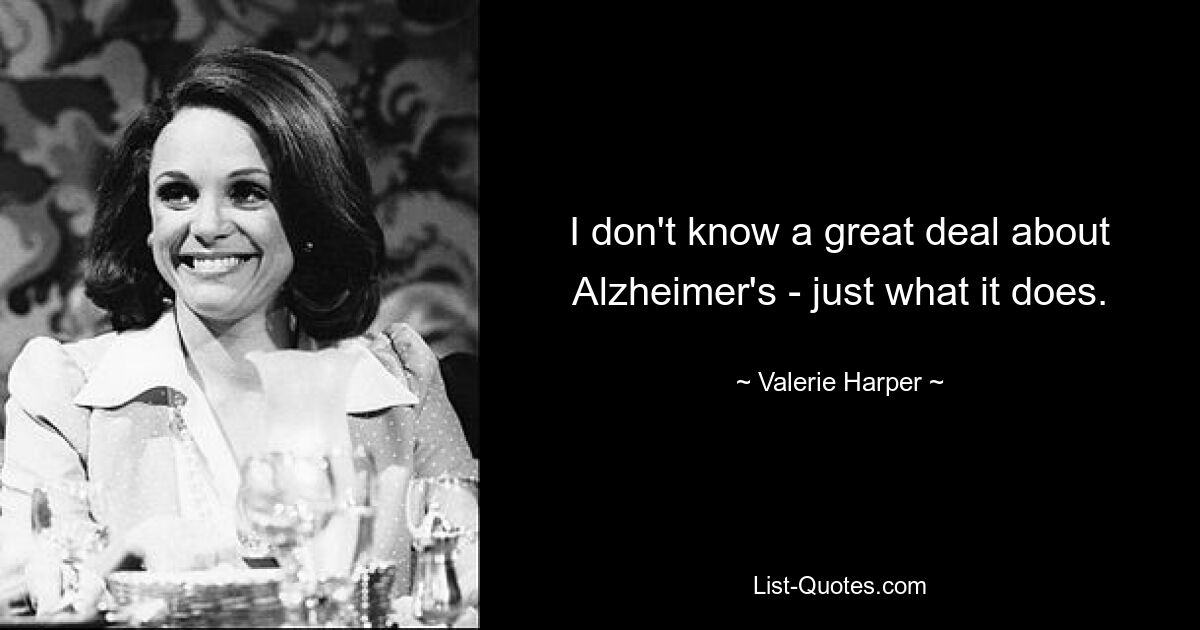 I don't know a great deal about Alzheimer's - just what it does. — © Valerie Harper