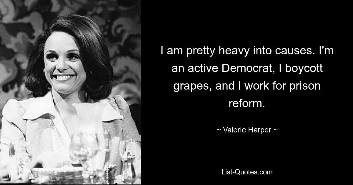 I am pretty heavy into causes. I'm an active Democrat, I boycott grapes, and I work for prison reform. — © Valerie Harper