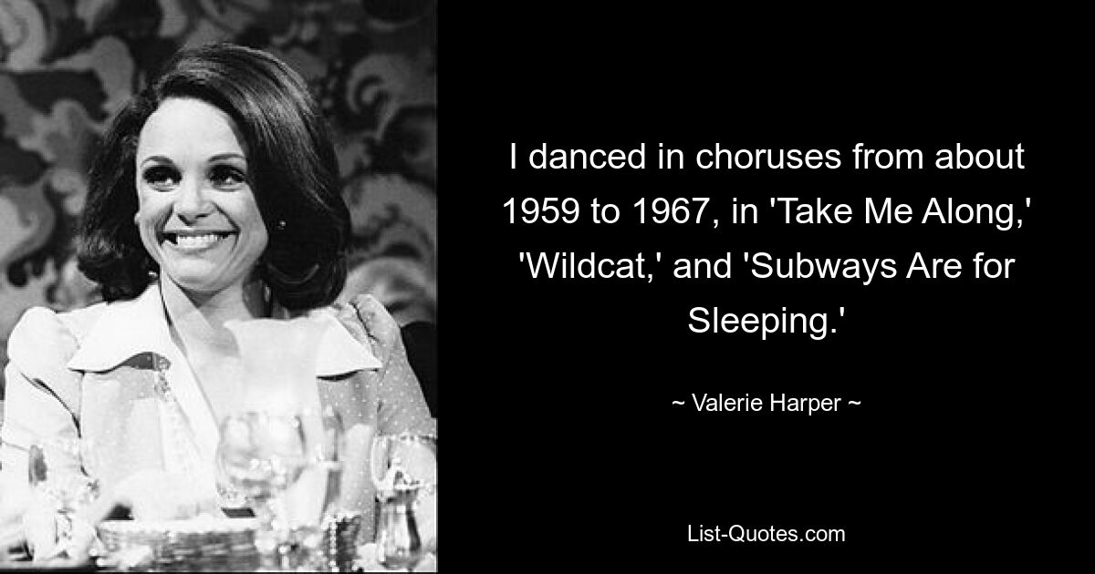 I danced in choruses from about 1959 to 1967, in 'Take Me Along,' 'Wildcat,' and 'Subways Are for Sleeping.' — © Valerie Harper