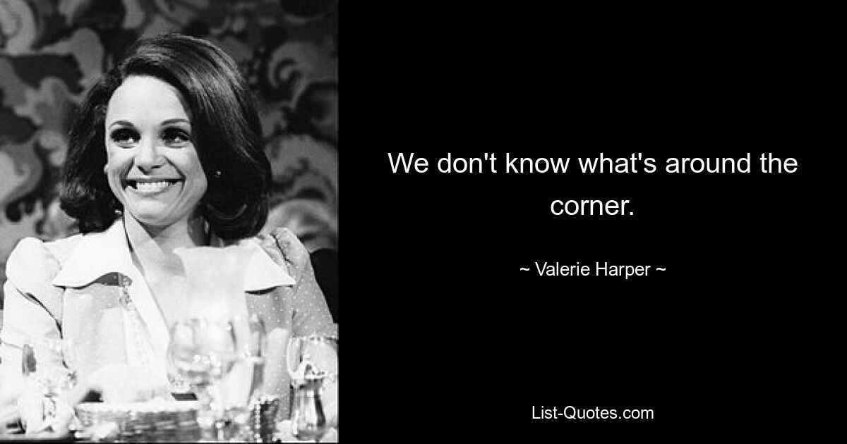 We don't know what's around the corner. — © Valerie Harper