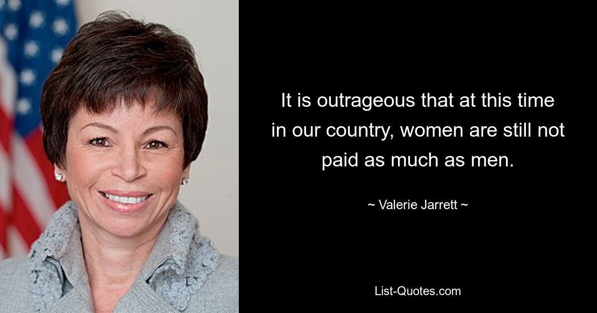 It is outrageous that at this time in our country, women are still not paid as much as men. — © Valerie Jarrett