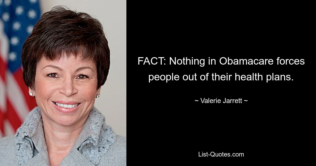 FACT: Nothing in Obamacare forces people out of their health plans. — © Valerie Jarrett