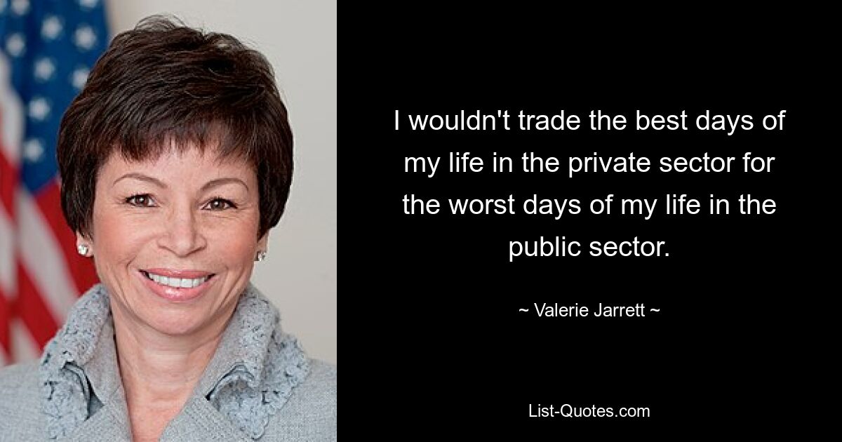 I wouldn't trade the best days of my life in the private sector for the worst days of my life in the public sector. — © Valerie Jarrett