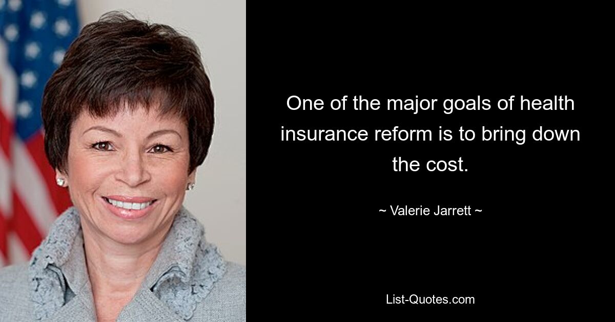 One of the major goals of health insurance reform is to bring down the cost. — © Valerie Jarrett