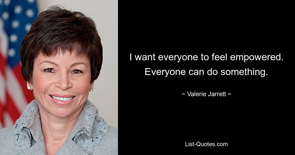 I want everyone to feel empowered. Everyone can do something. — © Valerie Jarrett