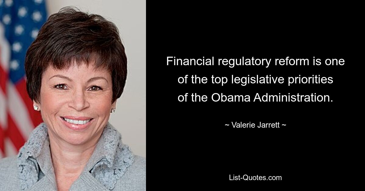 Financial regulatory reform is one of the top legislative priorities of the Obama Administration. — © Valerie Jarrett