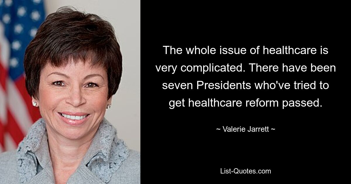 The whole issue of healthcare is very complicated. There have been seven Presidents who've tried to get healthcare reform passed. — © Valerie Jarrett