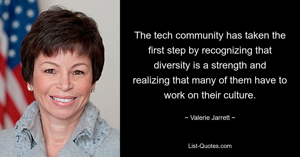 The tech community has taken the first step by recognizing that diversity is a strength and realizing that many of them have to work on their culture. — © Valerie Jarrett