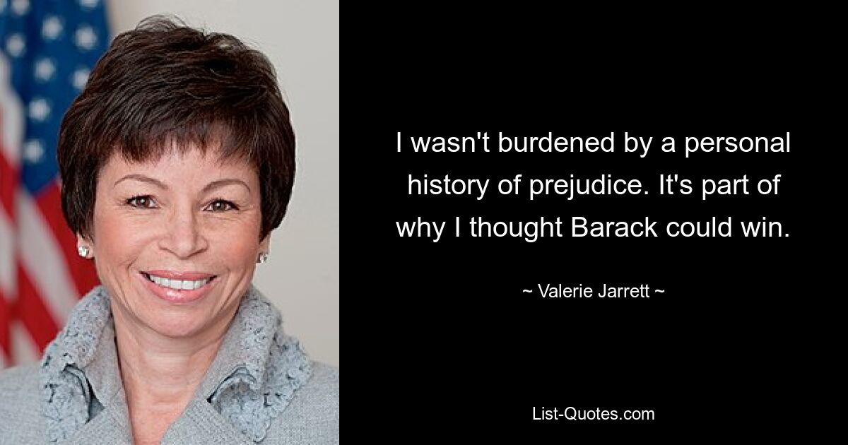 Ich war nicht durch eine persönliche Geschichte voller Vorurteile belastet. Das ist einer der Gründe, warum ich dachte, Barack könnte gewinnen. — © Valerie Jarrett