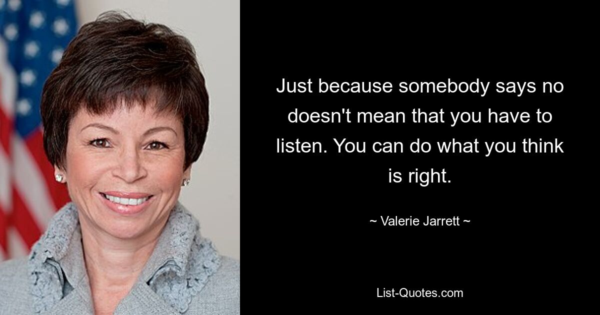 Just because somebody says no doesn't mean that you have to listen. You can do what you think is right. — © Valerie Jarrett