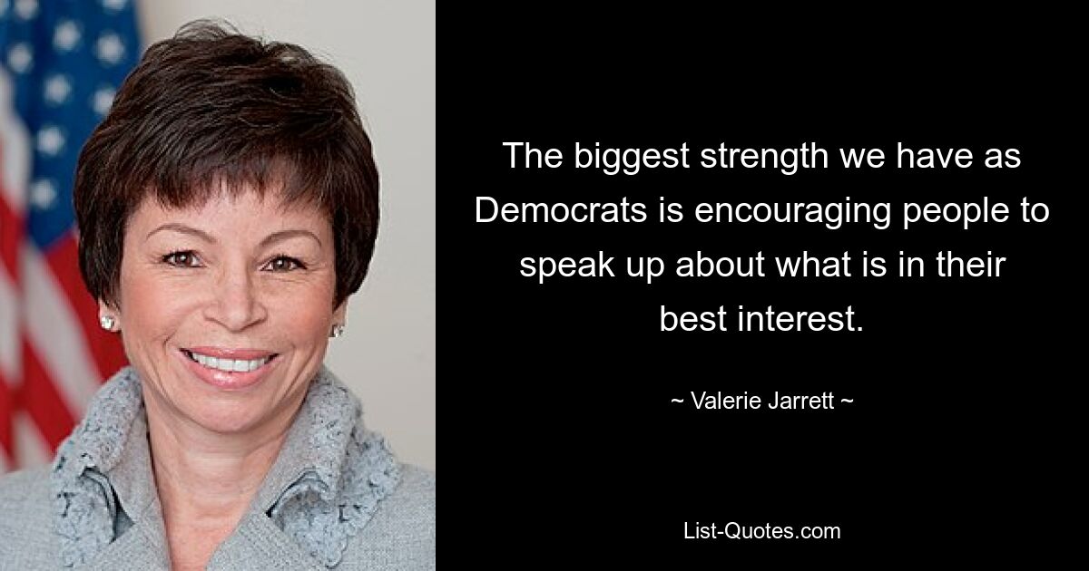 The biggest strength we have as Democrats is encouraging people to speak up about what is in their best interest. — © Valerie Jarrett