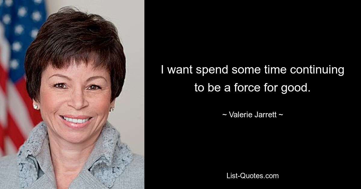 I want spend some time continuing to be a force for good. — © Valerie Jarrett