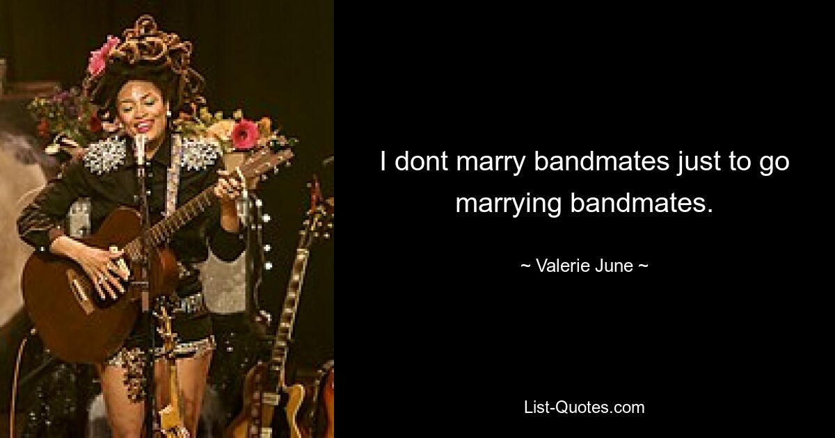 I dont marry bandmates just to go marrying bandmates. — © Valerie June