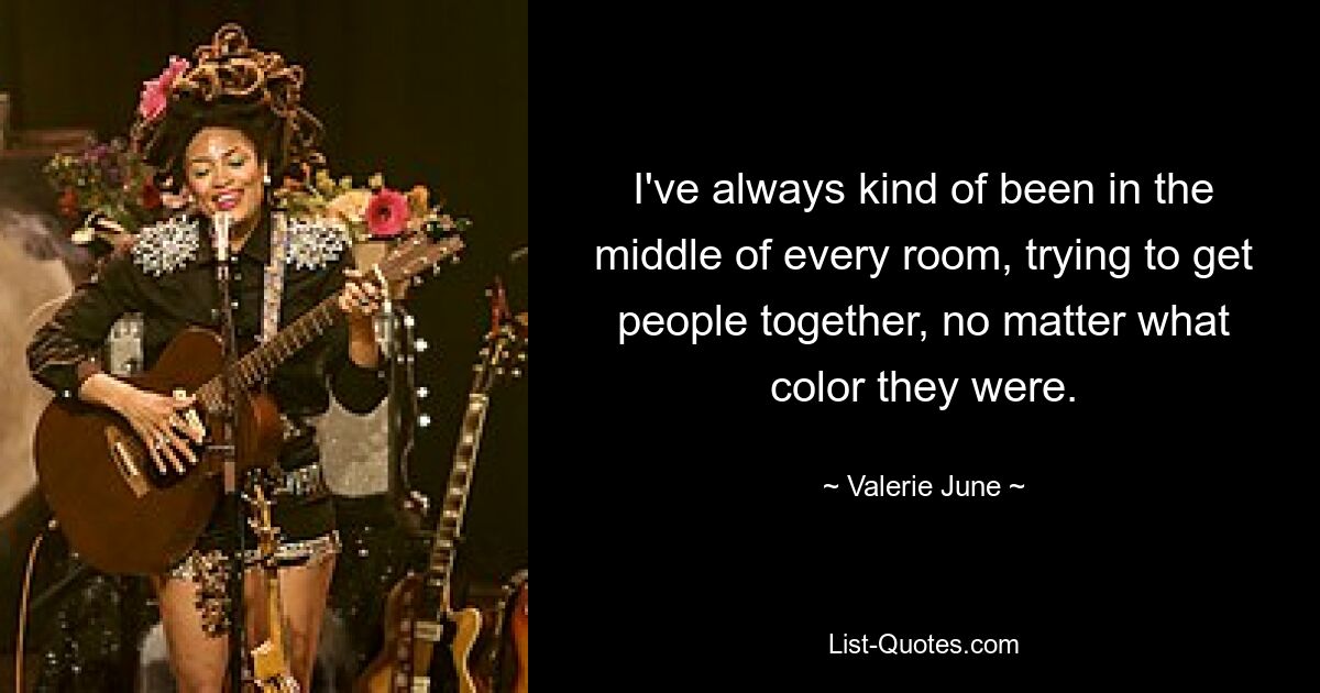 I've always kind of been in the middle of every room, trying to get people together, no matter what color they were. — © Valerie June