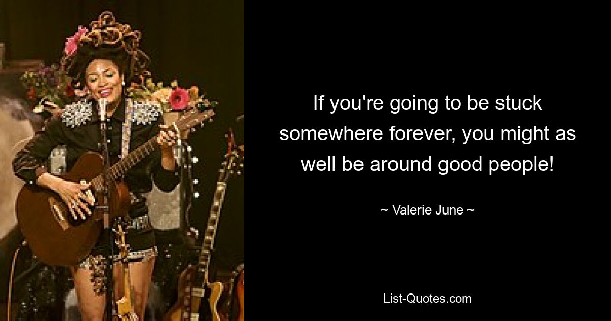 If you're going to be stuck somewhere forever, you might as well be around good people! — © Valerie June