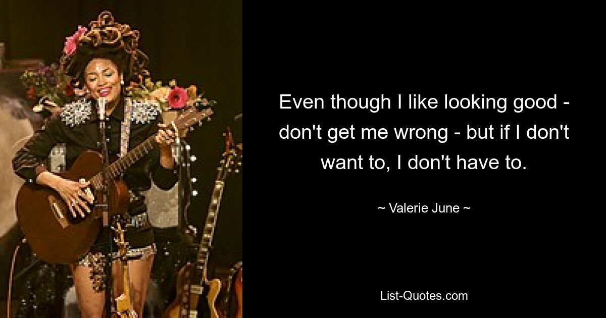 Even though I like looking good - don't get me wrong - but if I don't want to, I don't have to. — © Valerie June