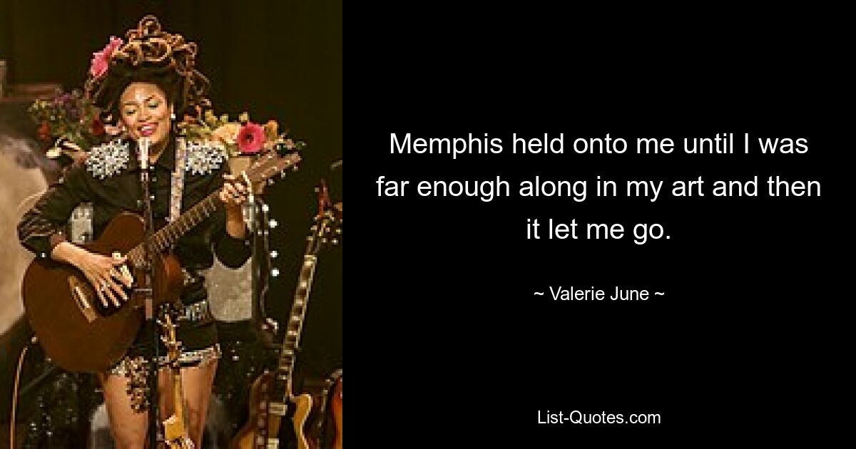 Memphis held onto me until I was far enough along in my art and then it let me go. — © Valerie June