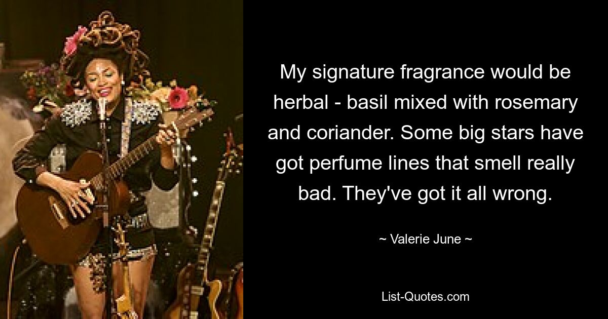 My signature fragrance would be herbal - basil mixed with rosemary and coriander. Some big stars have got perfume lines that smell really bad. They've got it all wrong. — © Valerie June