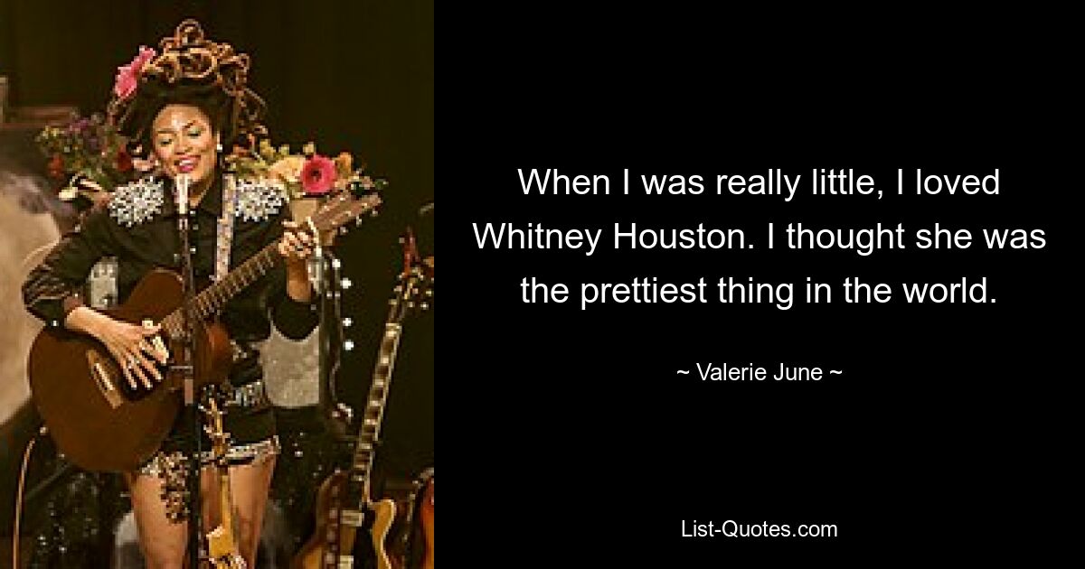 When I was really little, I loved Whitney Houston. I thought she was the prettiest thing in the world. — © Valerie June