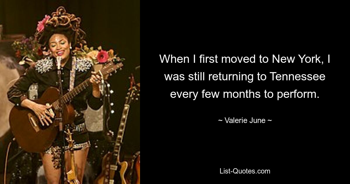 When I first moved to New York, I was still returning to Tennessee every few months to perform. — © Valerie June