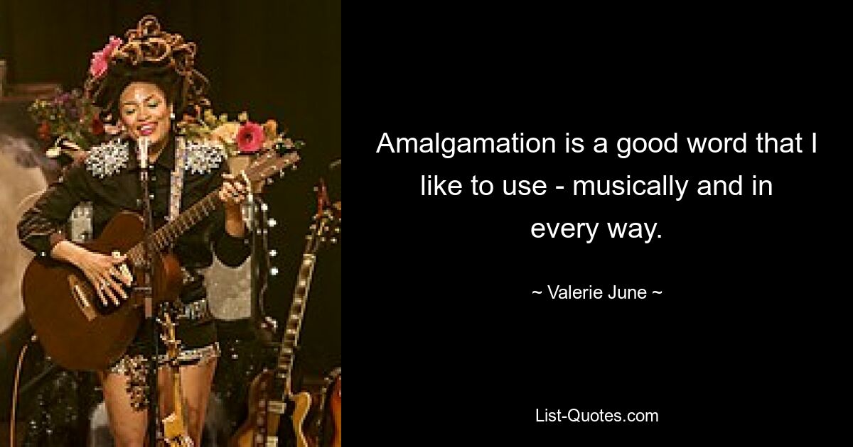 Amalgamation is a good word that I like to use - musically and in every way. — © Valerie June