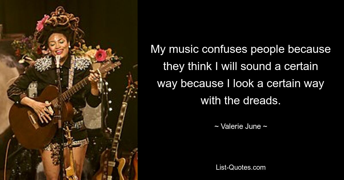 My music confuses people because they think I will sound a certain way because I look a certain way with the dreads. — © Valerie June