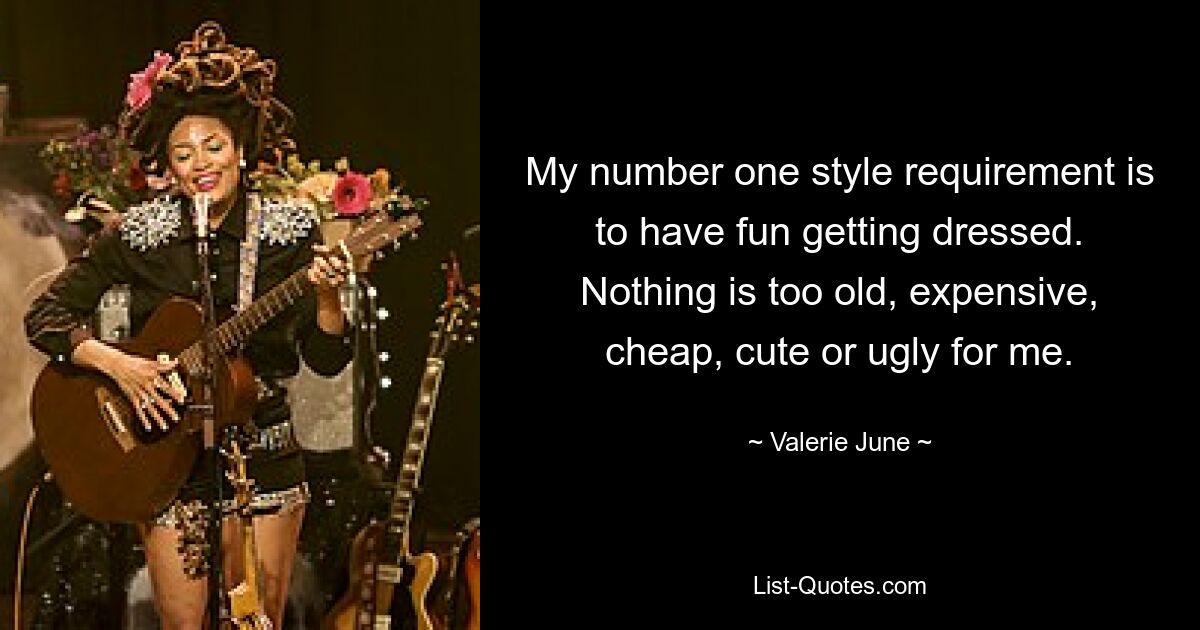 My number one style requirement is to have fun getting dressed. Nothing is too old, expensive, cheap, cute or ugly for me. — © Valerie June