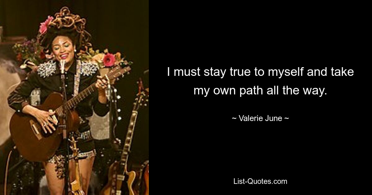 I must stay true to myself and take my own path all the way. — © Valerie June